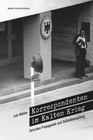 Title: Korrespondenten im Kalten Krieg: Zwischen Propaganda und Selbstbehauptung, Author: Lutz Mükke