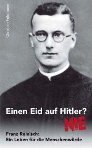 Title: Einen Eid auf Hitler? NIE: Franz Reinisch: Ein Leben für die Menschenwürde, Author: Christian Feldmann