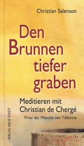 Title: Den Brunnen tiefer graben: Meditieren mit Christian de Chergé, Prior der Mönche von Tibhirine, Author: Christian Salenson