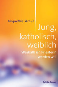 Title: Jung, katholisch, weiblich: Weshalb ich Priesterin werden will, Author: Jacqueline Straub
