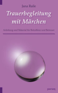 Title: Trauerbegleitung mit Märchen: Material und Anleitung für Betroffene und Betreuer, Author: Jana Raile