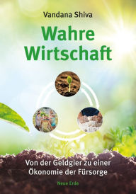 Title: Wahre Wirtschaft: Von der Geldgier zu einer Öekonomie der Fürsorge, Author: Vandana Shiva