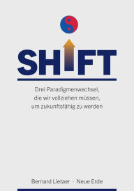 Title: SHIFT: Drei Paradigmenwechsel, die wir vollziehen müssen, um zukunftsfähig zu werden, Author: Bernard Lietaer