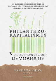 Title: Philanthrokapitalismus und die Aushöhlung der Demokratie: Ein globaler Bürgerbericht über die Kontrolle von Technologie, Gesundheit und Landwirtschaft durch Konzerne, Author: Vandana Shiva