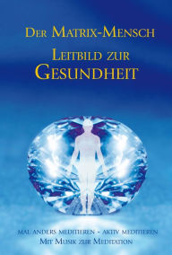 Title: Der Matrix Mensch - Leitbild zur Gesundheit, Author: Gabriele