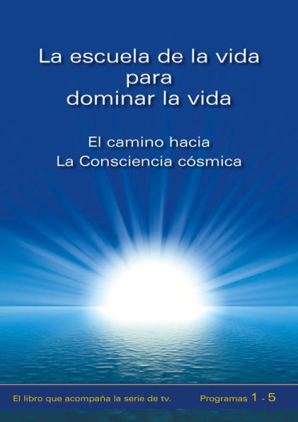 La escuela de la vida para dominar la vida. Tomo 1: El camino hacia la Consciencia cósmica