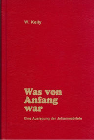 Title: Was von Anfang an war: Eine Auslegung der Johannesbriefe, Author: William Kelly