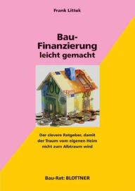 Title: Bau-Finanzierung leicht gemacht: Der clevere Ratgeber, damit der Traum vom eigenen Heim nicht zum Albtraum wird, Author: Frank Littek