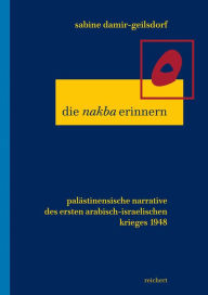 Title: Die nakba erinnern: Palastinensische Narrative des ersten arabisch-israelischen Kriegs 1948, Author: Sabine Damir-Geilsdorf