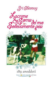 Title: Lacrime e Sorrisi del mio Sollevamento pesi: 189 aneddoti, Author: Sri Chinmoy Kumar Ghose