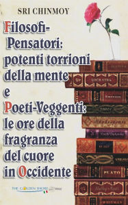 Title: Filosofi-Pensatori: potenti torrioni della mente e Poeti-Veggenti: le ore della fragranza del cuore in Occidente, Author: Sri Chinmoy Kumar Ghose