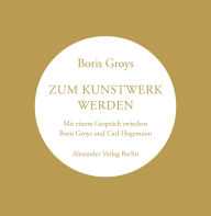 Title: Zum Kunstwerk werden: Mit einem Gespräch zwischen Boris Groys und Carl Hegemann, Author: Boris Groys