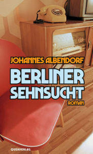 Title: Berliner Sehnsucht: Roman, Author: Johannes Albendorf