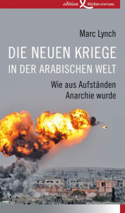 Title: Die neuen Kriege in der arabischen Welt: Wie aus Aufständen Anarchie wurde, Author: Marc Lynch
