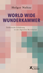 Title: World Wide Wunderkammer: Ästhetische Erfahrung in der digitalen Revolution, Author: Holger Noltze
