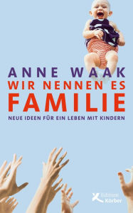 Title: Wir nennen es Familie: Neue Ideen für ein Leben mit Kindern, Author: Anne Waak