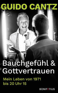 Title: Bauchgefühl & Gottvertrauen: Mein Leben von 1971 bis 20 Uhr 15, Author: Guido Cantz