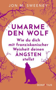 Title: Umarme den Wolf: Wie du dich mit franziskanischer Weisheit deinen Ängsten stellst, Author: Jon M. Sweeney