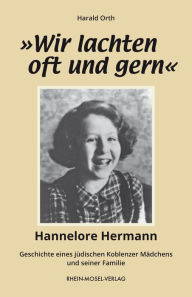 Title: »Wir lachten oft und gern«: Hannelore Hermann-Geschichte eines jüdischen Koblenzer Mädchens und seiner Familie, Author: Harald Orth