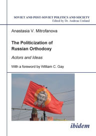 Title: The Politicization of Russian Orthodoxy. Actors and Ideas, Author: Anastasia V Mitrofanova