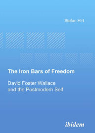 Title: The Iron Bars of Freedom: David Foster Wallace and the Postmodern Self, Author: Stefan Hirt