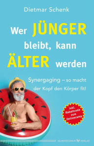 Title: Wer jünger bleibt, kann älter werden: Synergaging - so macht der Kopf den Körper fit!, Author: Dietmar Schenk