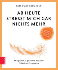 Title: Ab heute stresst mich gar nichts mehr: Entspannt & gelassen mit dem 3-Wochen-Programm, Author: Kim Fleckenstein