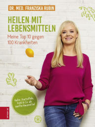Title: Heilen mit Lebensmitteln: Meine Top 10 gegen 100 Krankheiten: Hafer, Kartoffeln, Kohl & Co. als sanfte Hausmittel, Author: Franziska Rubin