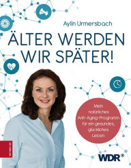 Title: Älter werden wir später!: Mein natürliches Anti-Aging-Programm für ein gesundes, glückliches Leben, Author: Aylin Urmersbach