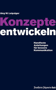 Title: Konzepte entwickeln: Handfeste Anleitungen für bessere Kommunikation, Author: Jürg W Leipziger