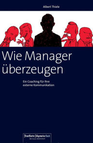 Title: Wie Manager überzeugen: Ein Coaching für Ihre externe Kommunikation, Author: Albert Thiele