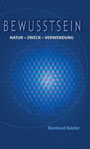Title: Bewusstsein: Natur - Zweck -Verwendung, Author: Bernhard Kutzler