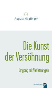 Title: Die Kunst der Versöhnung und Umgang mit Verletzungen, Author: Dr. August Höglinger