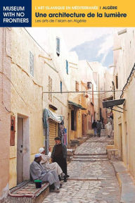 Title: Une architecture de la lumière: Les arts de l'Islam en Algérie, Author: Farida Benouis