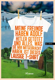 Title: Meine Freunde haben Adolf Hitler getötet und alles, was sie mir mitgebracht haben, ist dieses lausige T-Shirt: Roman, Author: Elias Hirschl