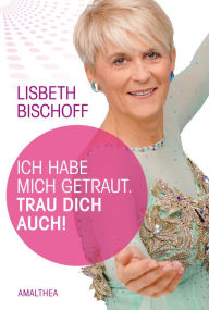 Title: Ich habe mich getraut. Trau dich auch!, Author: Lisbeth Bischoff