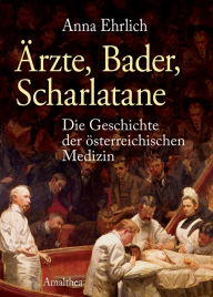 Title: Ärzte, Bader, Scharlatane: Die Geschichte der österreichischen Medizin, Author: Anna Ehrlich