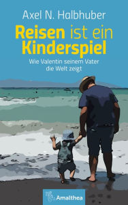 Title: Reisen ist ein Kinderspiel: Wie Valentin seinem Vater die Welt zeigt, Author: Axel N. Halbhuber