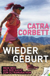 Title: Catra Corbett: Wiedergeburt: Mein Weg aus der Sucht zum Ultramarathon, Author: Catra Corbett