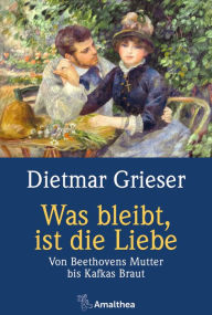 Title: Was bleibt, ist die Liebe: Von Beethovens Mutter bis Kafkas Braut, Author: Dietmar Grieser