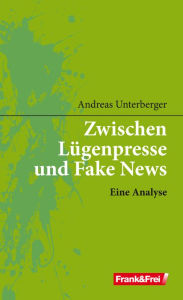 Title: Zwischen Lügenpresse und Fake News: Eine Analyse, Author: Andreas Unterberger