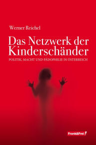 Title: Das Netzwerk der Kinderschänder: Politik, Macht und Pädophilie in Österreich, Author: Werner Reichel