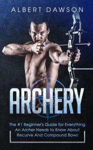 Title: Archery: The #1 Beginner's Guide For Everything An Archer Needs To Know About Recurve And Compound Bows, Author: Albert Dawson