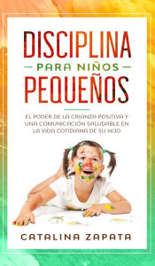 Title: Disciplina para niños pequeños: El poder de la crianza positiva y una comunicación saludable en la vida cotidiana de su hijo, Author: Catalina Zapata