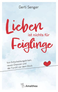 Title: Lieben ist nichts für Feiglinge: Von Entscheidungskrisen, neuen Chancen und der Furcht vor dem Glück, Author: Gerti Senger