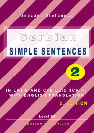 Title: Serbian Simple Sentences 2: In Latin and Cyrillic Script With English Translation, Level A1, 2. Edition, Author: Snezana Stefanovic