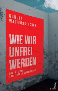 Title: Wie wir unfrei werden: Der Weg in die totalitäre Gesellschaft, Author: Gudula Walterskirchen