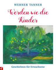 Title: Werden wie die Kinder: Geschichten für Erwachsene, Author: Tanner Werner