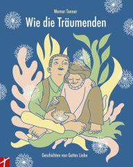 Title: Wie die Träumenden: Geschichten von Gottes Liebe, Author: Tanner Werner