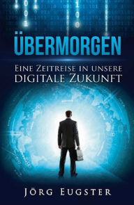 Title: Übermorgen: Eine Zeitreise in unsere digitale Zukunft, Author: Jörg Eugster